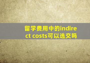 留学费用中的indirect costs可以选交吗